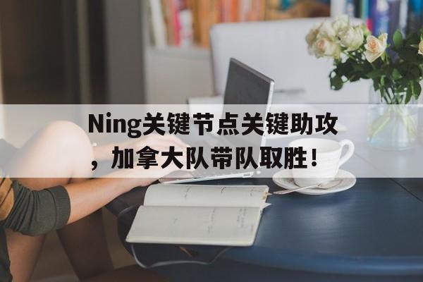 亚博Ning关键节点关键助攻，加拿大队带队取胜！的简单介绍