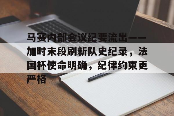 亚博体育包含马赛内部会议纪要流出——加时末段刷新队史纪录，法国杯使命明确，纪律约束更严格的词条